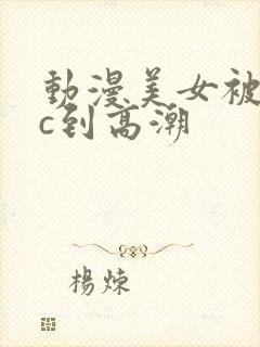 动漫美女被触手c到高潮