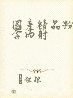 国产精品粉嫩无套内射