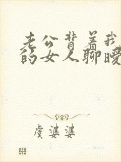 老公背着我跟别的女人聊暧昧