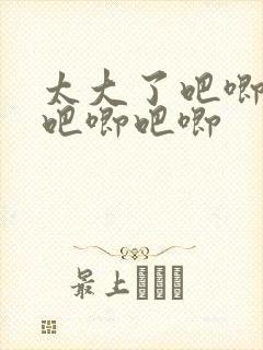 太大了吧唧吧唧吧唧吧唧