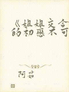 《姐姐交合,我的初恋不可能是亲姐姐》