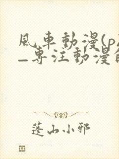 风车动漫(p)_专注动漫的门户网站