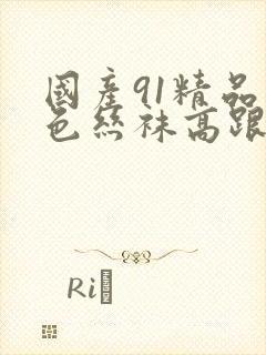 国产91精品黑色丝袜高跟鞋