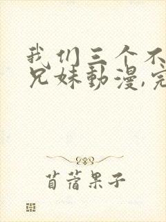 我们三个不是亲兄妹动漫,完整版