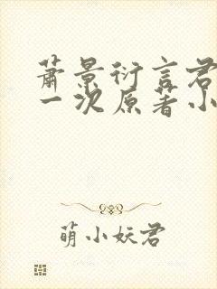 萧景衍言君玉第一次原著小说叫什么