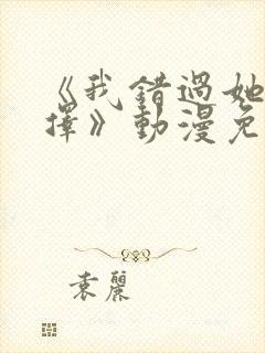 《我错过她的选择》动漫免费观看全封面