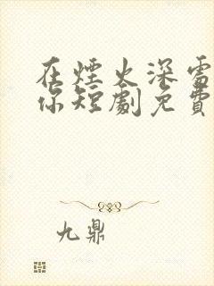 在烟火深处说爱你短剧免费全集播放