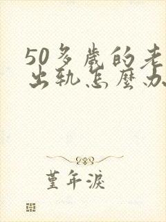 50多岁的老公出轨怎么办