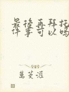 最后再拜托您一件事可以吗漫画完结了吗