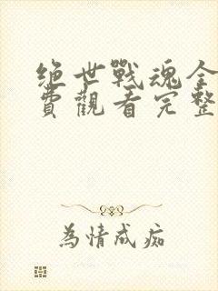 绝世战魂全集免费观看完整版