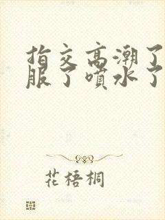 指交高潮了太舒服了喷水了