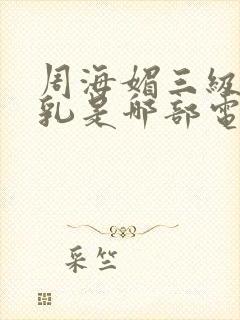 周海媚三级露全乳是哪部电影