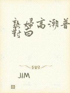 熟妇高潮普通话对白