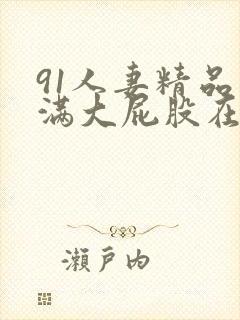 91人妻精品丰满大屁股在线