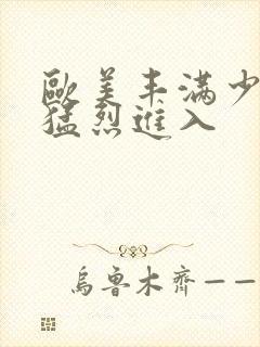 欧美丰满少妇被猛烈进入