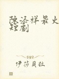 陈添祥最火十部短剧