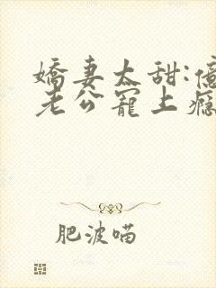 娇妻太甜:亿万老公宠上瘾小说