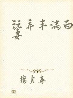 玩弄丰满白嫩人妻