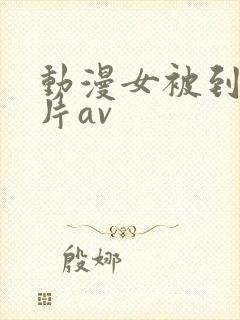 动漫女被到爽流片av