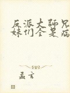 反派大师兄,师妹们全是病娇在线阅读