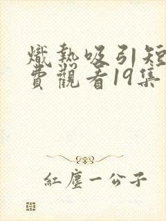 炽热吸引短剧免费观看19集