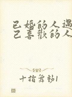 已婚的人遇到自己喜欢的人怎么办