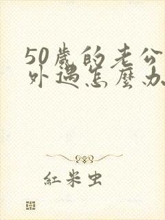 50岁的老公有外遇怎么办