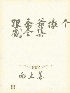 跟乔爷撒个娇短剧全集