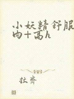 小妖精舒服吗+肉+高h