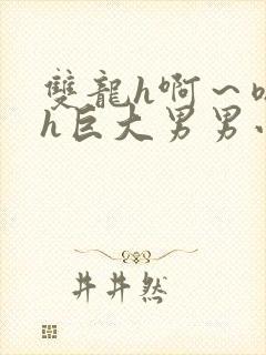 双龙h啊～嗯啊h巨大男男小说