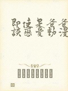 即使是爸爸也要谈恋爱动漫完整版