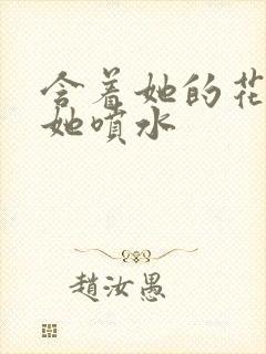 含着她的花蒂让她喷水