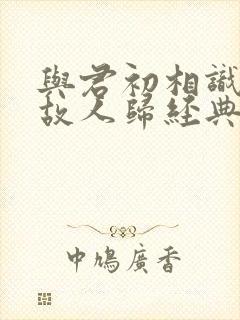 与君初相识犹如故人归经典语录