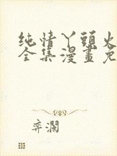 纯情丫头火辣辣全集漫画免费阅读