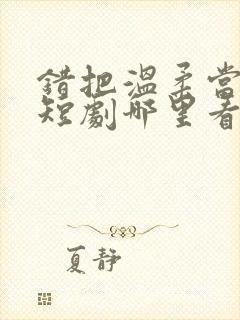 错把温柔当情深短剧哪里看完整版