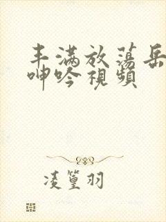 丰满放荡岳乱妇呻吟视频