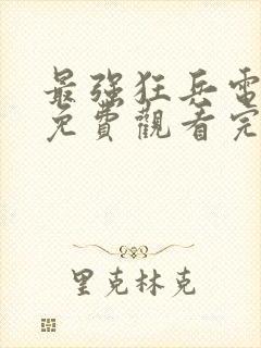 最强狂兵电视剧免费观看完整版