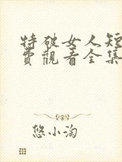 特破女人短剧免费观看全集高清版