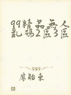 99精品无人区乱码2区3区最新版