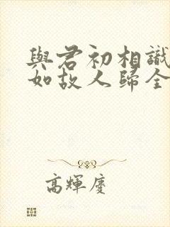 与君初相识,犹如故人归全诗