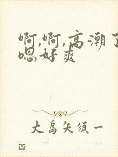 啊,啊,高潮了嗯好爽