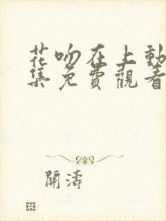 花吻在上动漫全集免费观看高清