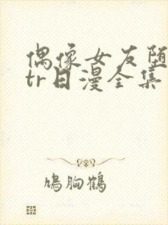 偶像女友堕落ntr日漫全集