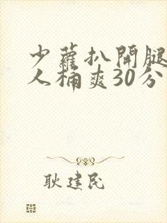 少萝扒开腿让男人桶爽30分钟