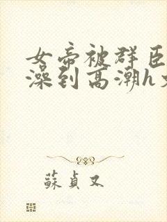 女帝被群臣伦流澡到高潮h文