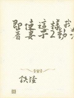 即使这样我还爱着妻子2动漫完整版