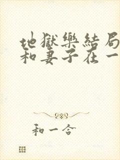 地狱乐结局男主和妻子在一起了吗封面