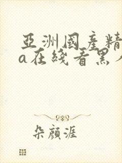 亚洲国产精品ⅴa在线看黑人