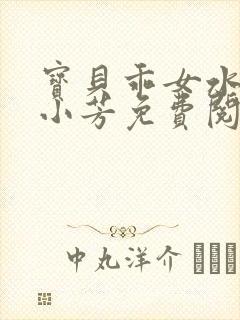 宝贝乖女水真多小芳免费阅读