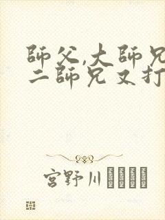 师父,大师兄和二师兄又打起来了小说